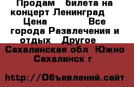 Продам 2 билета на концерт“Ленинград “ › Цена ­ 10 000 - Все города Развлечения и отдых » Другое   . Сахалинская обл.,Южно-Сахалинск г.